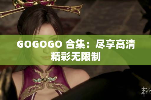 GOGOGO 合集：尽享高清精彩无限制