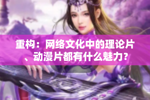 重构：网络文化中的理论片、动漫片都有什么魅力？