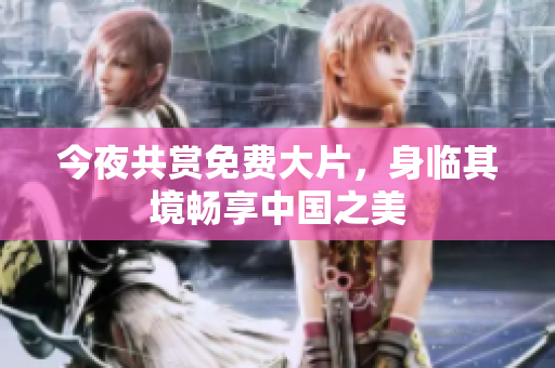 今夜共赏免费大片，身临其境畅享中国之美