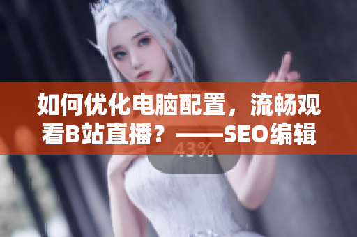 如何优化电脑配置，流畅观看B站直播？——SEO编辑技巧