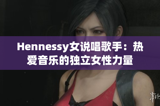 Hennessy女说唱歌手：热爱音乐的独立女性力量