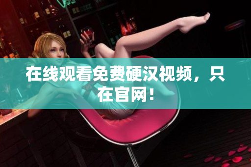 在线观看免费硬汉视频，只在官网！