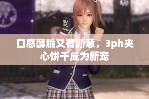 口感酥脆又有新意，3ph夹心饼干成为新宠