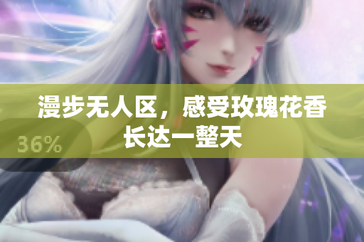 漫步无人区，感受玫瑰花香长达一整天