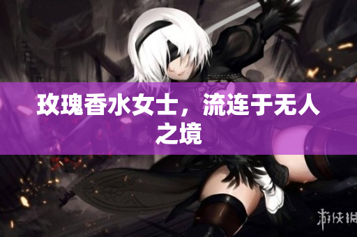 玫瑰香水女士，流连于无人之境