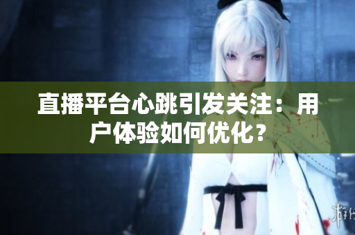 直播平台心跳引发关注：用户体验如何优化？