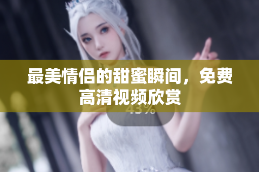 最美情侣的甜蜜瞬间，免费高清视频欣赏