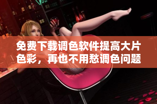 免费下载调色软件提高大片色彩，再也不用愁调色问题！