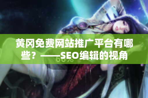 黄冈免费网站推广平台有哪些？——SEO编辑的视角