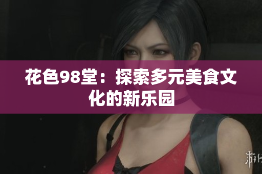花色98堂：探索多元美食文化的新乐园