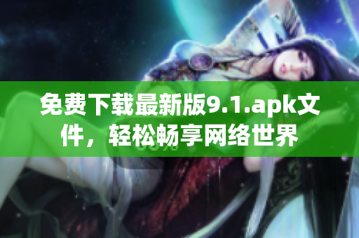 免费下载最新版9.1.apk文件，轻松畅享网络世界