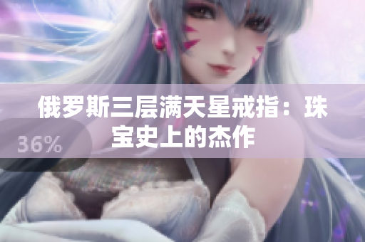 俄罗斯三层满天星戒指：珠宝史上的杰作