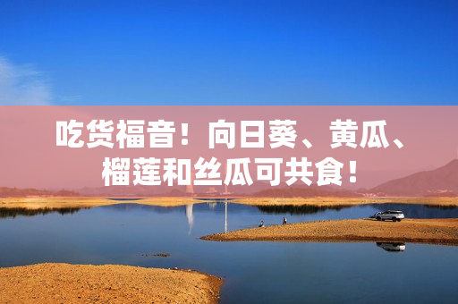 吃货福音！向日葵、黄瓜、榴莲和丝瓜可共食！
