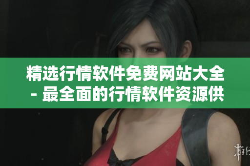 精选行情软件免费网站大全 - 最全面的行情软件资源供您免费览阅