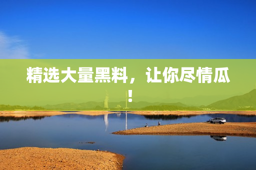 精选大量黑料，让你尽情瓜！