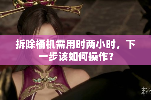 拆除桶机需用时两小时，下一步该如何操作？