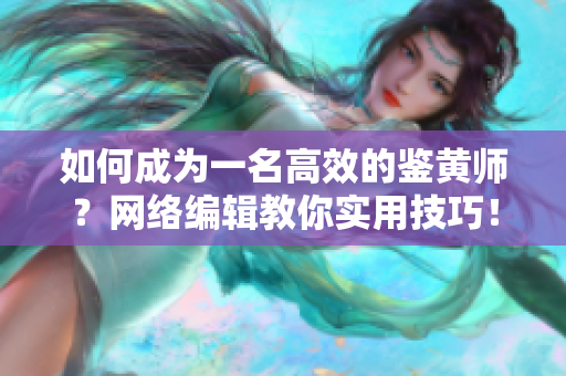 如何成为一名高效的鉴黄师？网络编辑教你实用技巧！