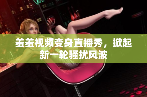 羞羞视频变身直播秀，掀起新一轮骚扰风波