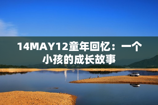 14MAY12童年回忆：一个小孩的成长故事