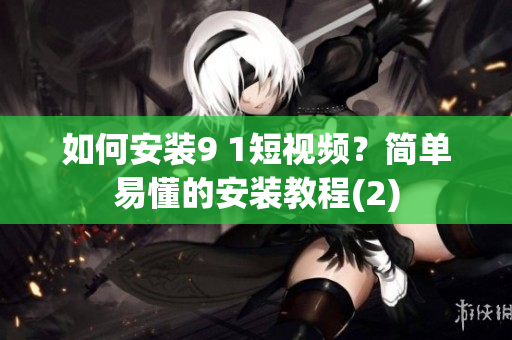 如何安装9 1短视频？简单易懂的安装教程(2)