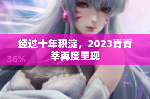 经过十年积淀，2023青青莘再度呈现