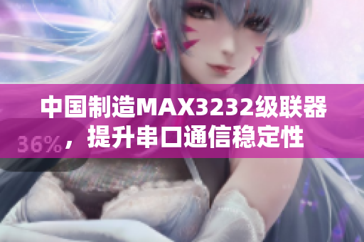 中国制造MAX3232级联器，提升串口通信稳定性
