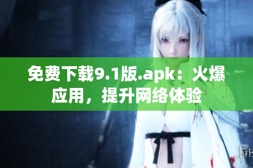 免费下载9.1版.apk：火爆应用，提升网络体验