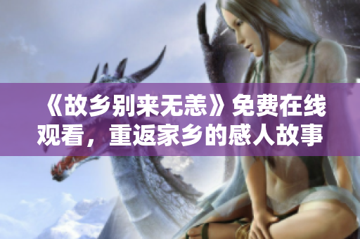 《故乡别来无恙》免费在线观看，重返家乡的感人故事