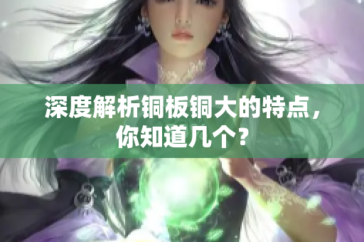 深度解析铜板铜大的特点，你知道几个？