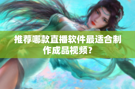 推荐哪款直播软件最适合制作成品视频？
