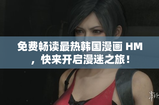 免费畅读最热韩国漫画 HM，快来开启漫迷之旅！