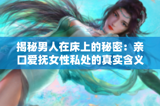 揭秘男人在床上的秘密：亲口爱抚女性私处的真实含义