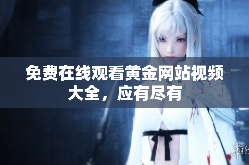 免费在线观看黄金网站视频大全，应有尽有