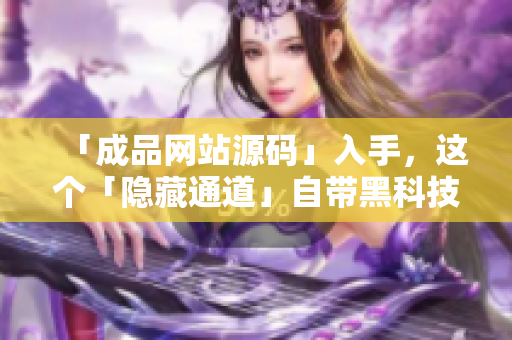 「成品网站源码」入手，这个「隐藏通道」自带黑科技