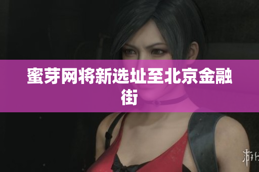 蜜芽网将新选址至北京金融街