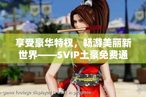 享受豪华特权，畅游美丽新世界——SVIP土豪免费通畅！