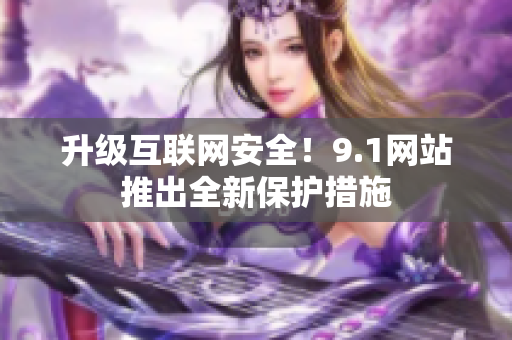 升级互联网安全！9.1网站推出全新保护措施