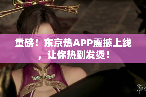 重磅！东京热APP震撼上线，让你热到发烫！