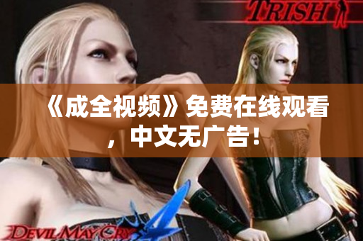 《成全视频》免费在线观看，中文无广告！
