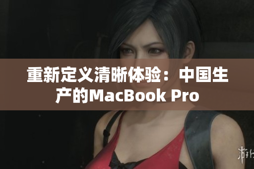 重新定义清晰体验：中国生产的MacBook Pro
