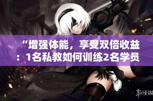 “增强体能，享受双倍收益：1名私教如何训练2名学员？”
