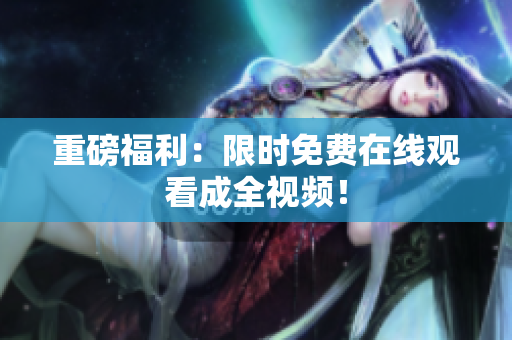 重磅福利：限时免费在线观看成全视频！