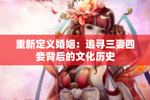 重新定义婚姻：追寻三妻四妾背后的文化历史