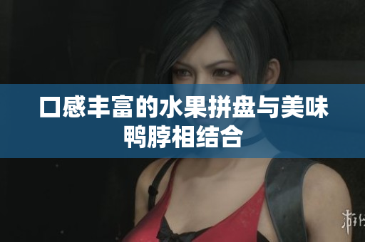 口感丰富的水果拼盘与美味鸭脖相结合