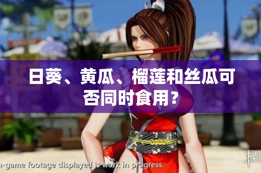 日葵、黄瓜、榴莲和丝瓜可否同时食用？