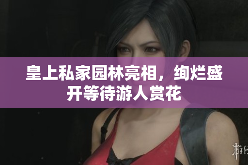 皇上私家园林亮相，绚烂盛开等待游人赏花