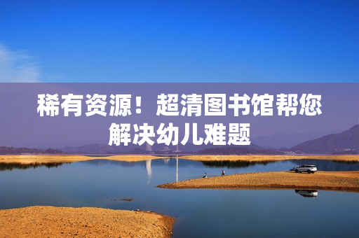 稀有资源！超清图书馆帮您解决幼儿难题