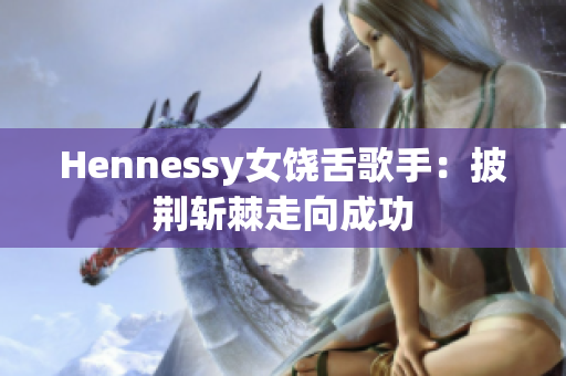 Hennessy女饶舌歌手：披荆斩棘走向成功