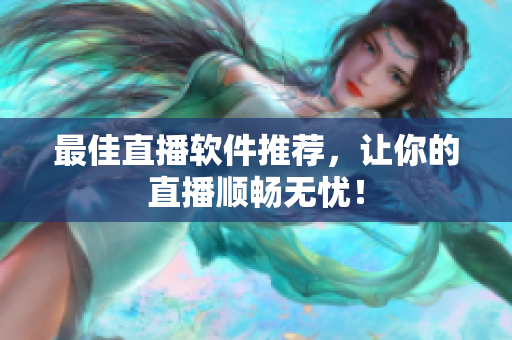 最佳直播软件推荐，让你的直播顺畅无忧！