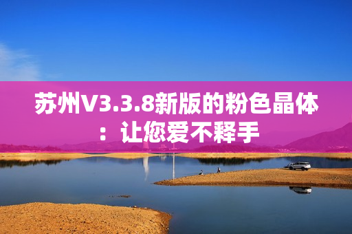苏州V3.3.8新版的粉色晶体：让您爱不释手